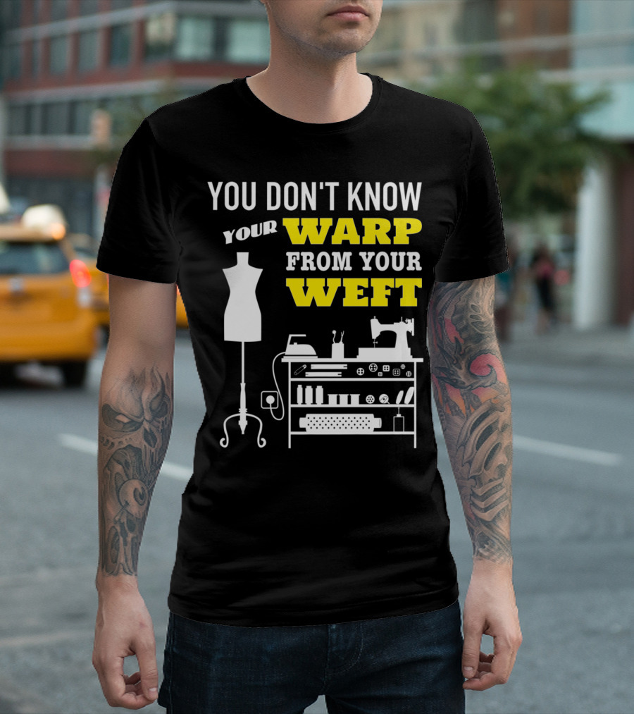 YOU DON'T KNOW YOUR WARP FROM YOUR WEFT Sewing Quilting Sewer Quilter Seamstress T-Shirt