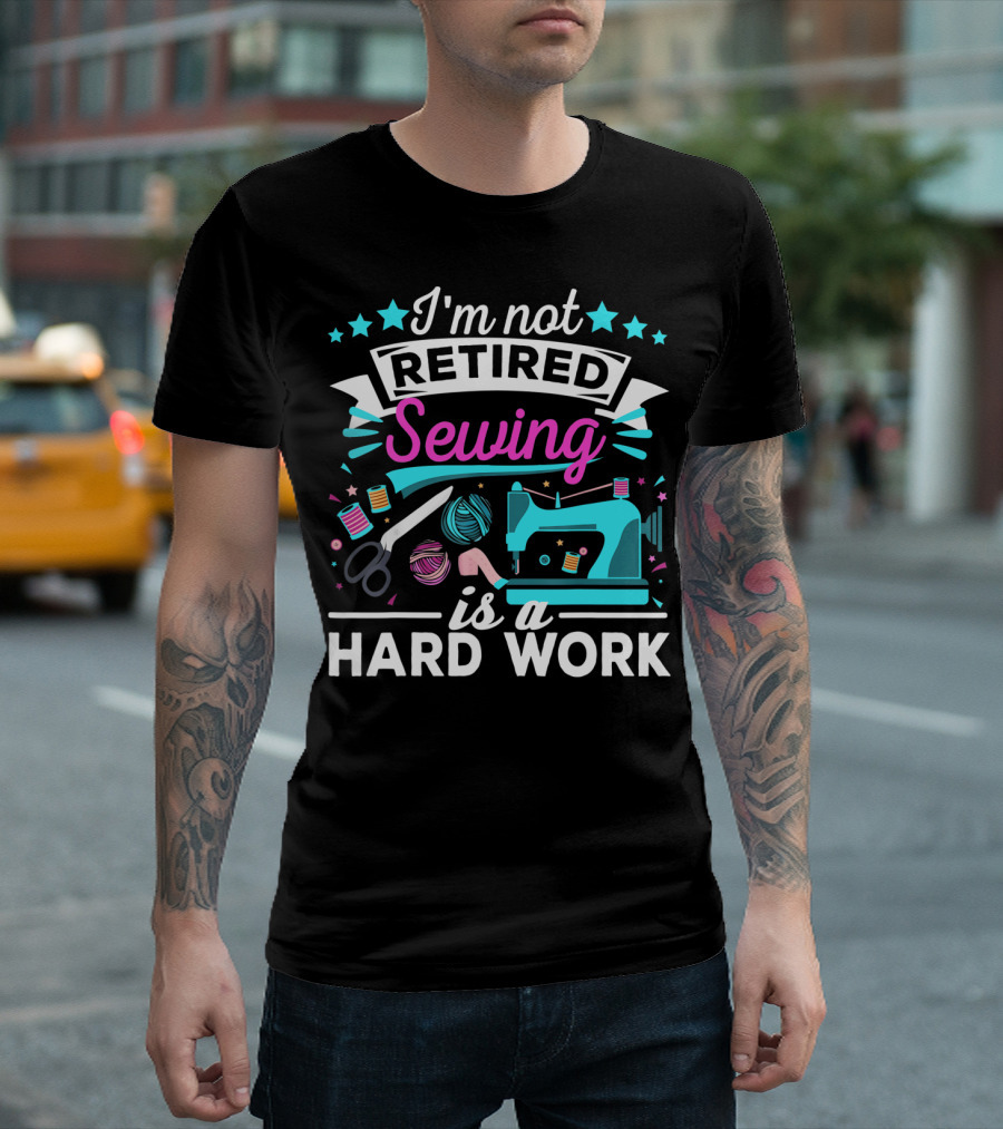 I'm Not Retired Sewing Is a Hard Work T-Shirt