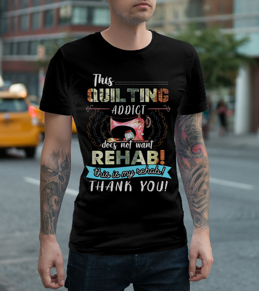 This Quilting Addict Does Not Want Rehab This Is My Rehab Thank You T-Shirt
