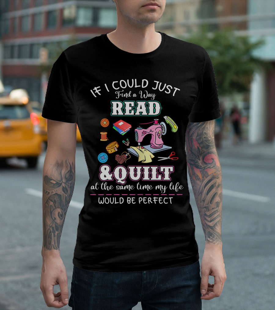 If I Could Just Find a Way to Read and Quilt at the Same Time My Life Would Be Perfect T-Shirt