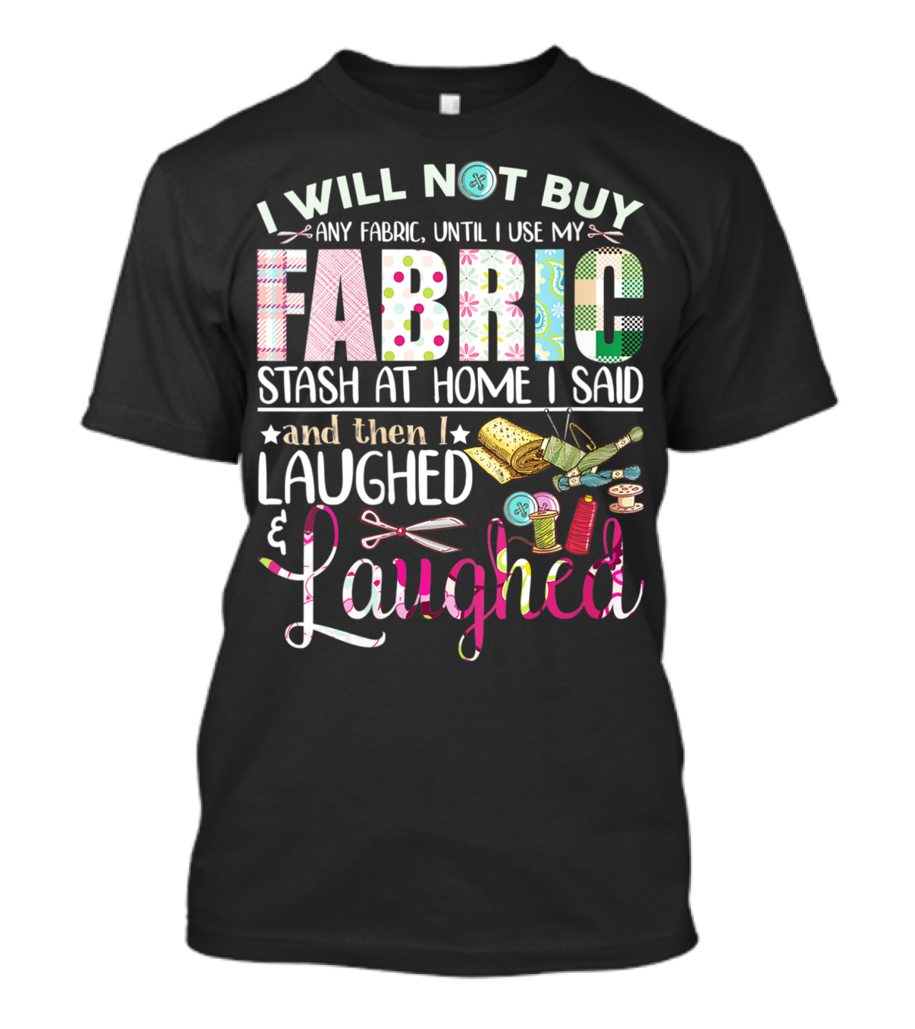 I Will Not Buy Any Fabric Until I Use My Fabric Stash At Home I Said And Then I Laughed And Laughed T-Shirt
