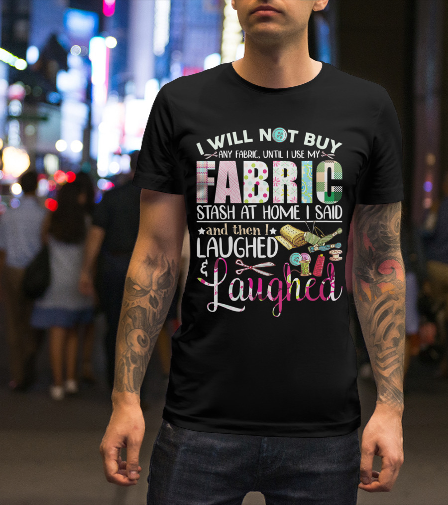 I Will Not Buy Any Fabric Until I Use My Fabric Stash At Home I Said And Then I Laughed And Laughed T-Shirt