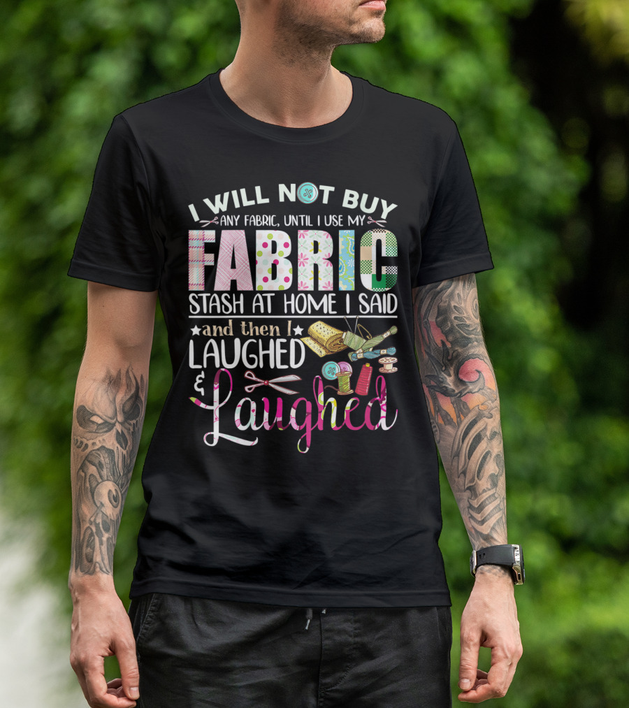 I Will Not Buy Any Fabric Until I Use My Fabric Stash At Home I Said And Then I Laughed And Laughed T-Shirt