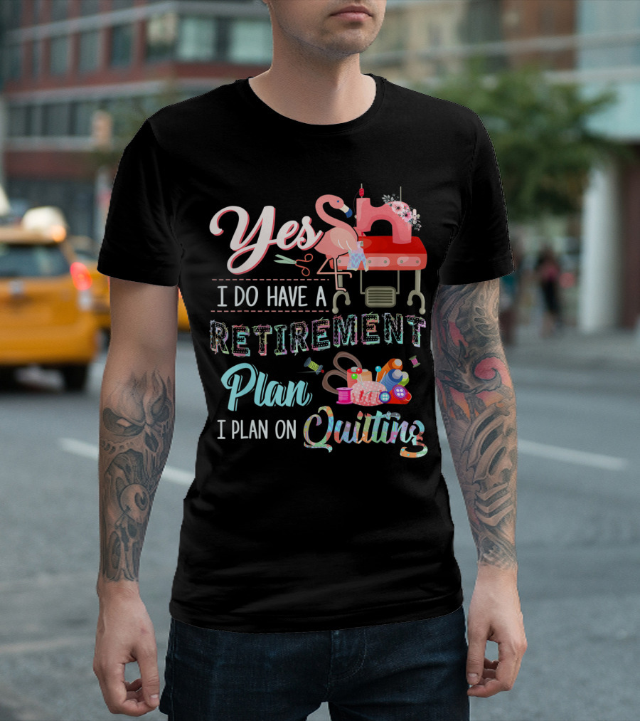 Yes I Do Have A Retirement Plan I Plan On Quilting Sewing Machine Flamingo Scissors Yarn T-Shirt