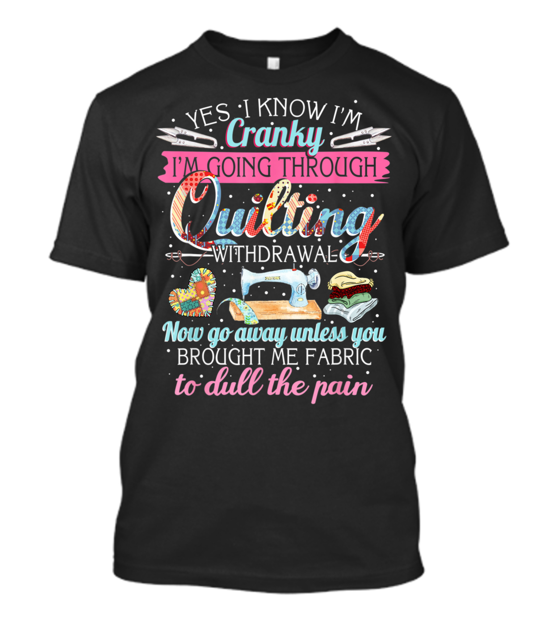 Yes I Know I'm Cranky I'm Going Through Quilting Withdrawal Now Go Away Unless You Brought Me Fabric To Dull The Pain T-Shirt