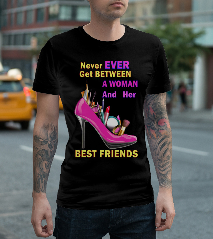 Never Ever Get Between A Woman And Her Best Friends High Heel Makeup Brushes Lipstick T-Shirt