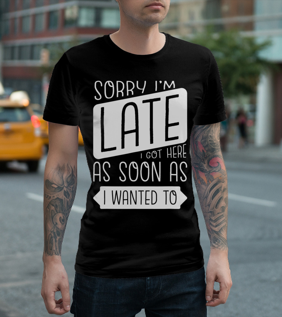 Sorry I'm Late I Got Here As Soon As I Wanted To T-Shirt