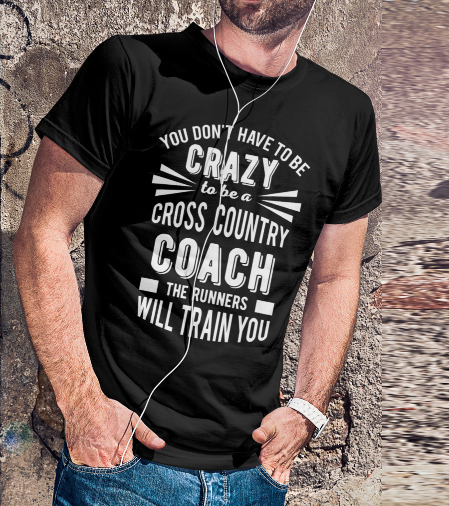 You Don't Have To Be Crazy To Be A Cross Country Coach The Runners Will Train You T-Shirt