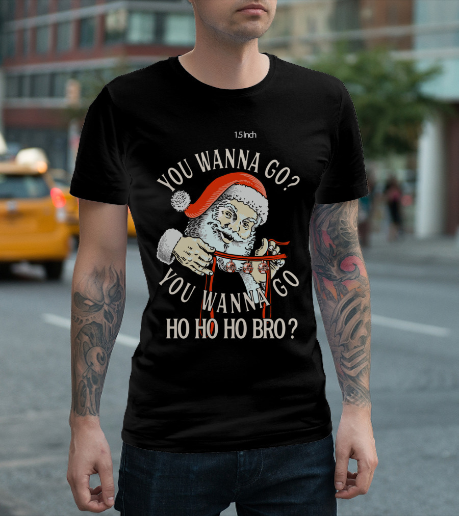 You Wanna Go You Wanna Go Ho Ho Ho Bro Santa T-Shirt