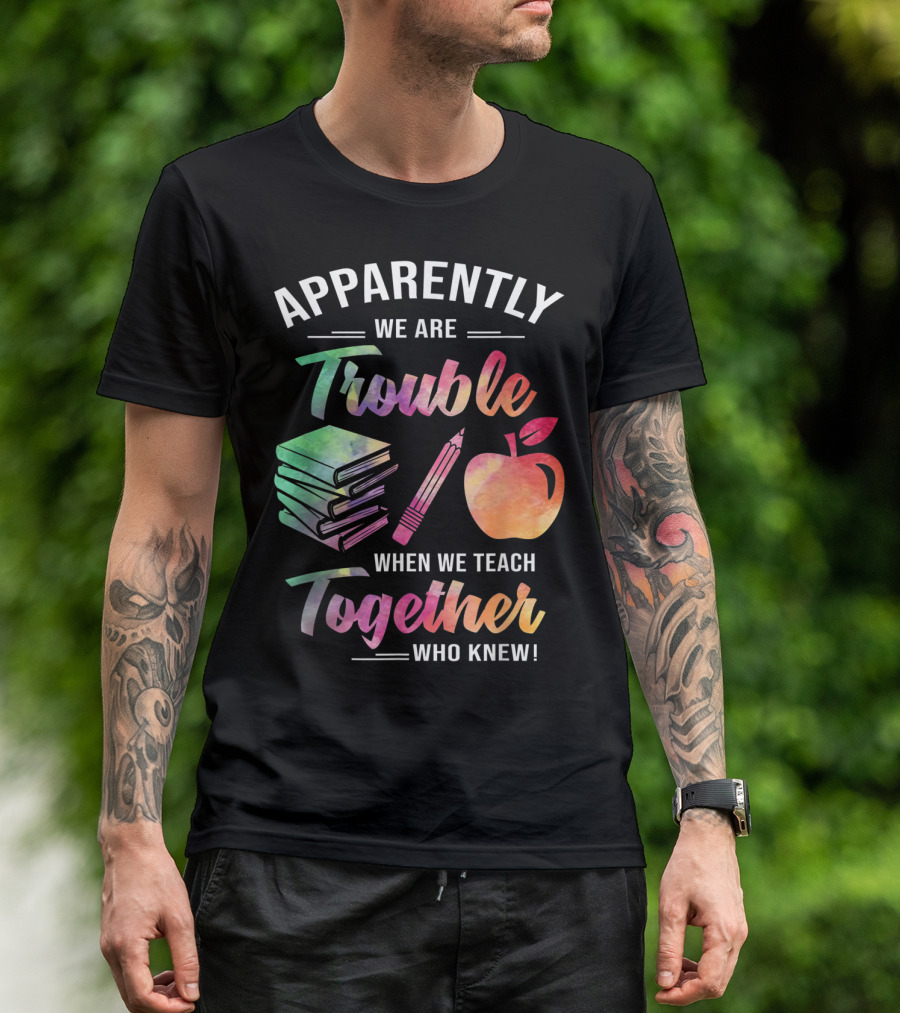 Apparently We Are Trouble When We Teach Together Who Knew T-Shirt