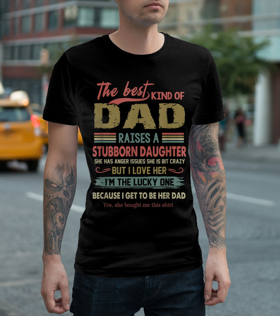 The Best Kind of Dad Raises a Stubborn Daughter with Anger Issues She Is a Bit Crazy But I Love Her I'm the Lucky One Because I Get to Be Her Dad T-Shirt