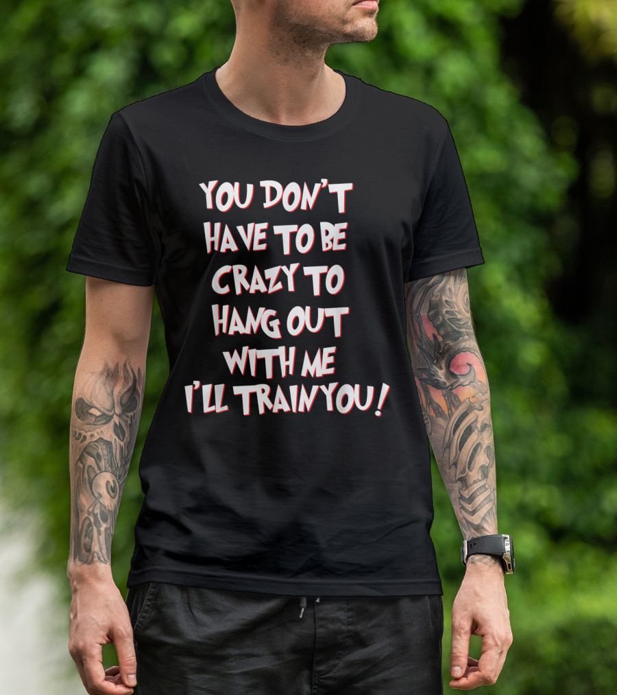 You Don't Have To Be Crazy To Hang Out With Me I'll Train You T-Shirt