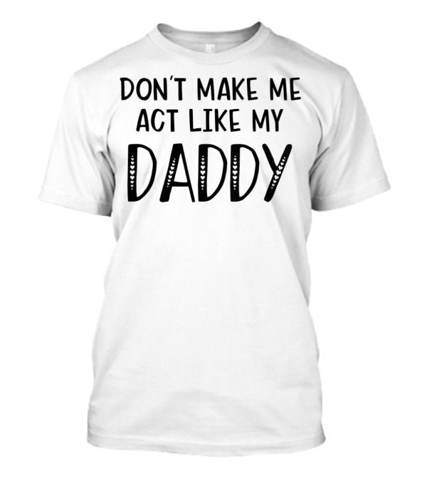 Don't Make Me Act Like My Daddy Funny T T-Shirt