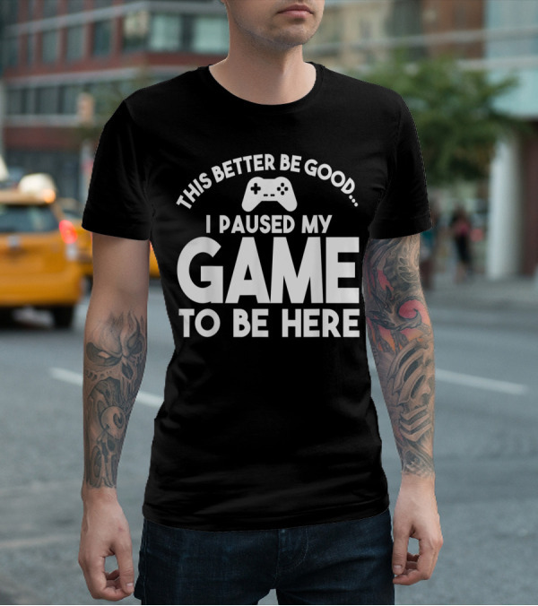 This Better Be Good I Paused My Game To Be Here T-Shirt