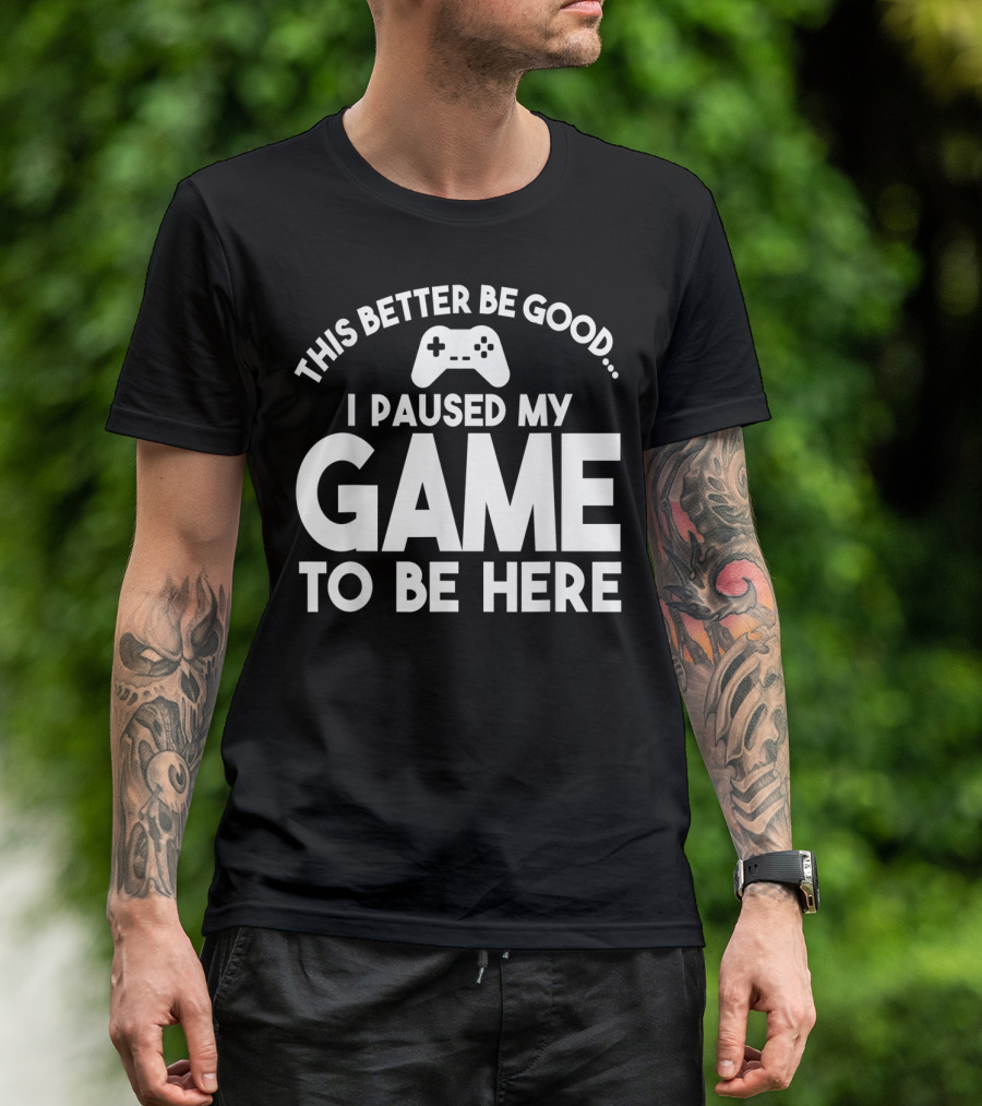 This Better Be Good I Paused My Game To Be Here T-Shirt