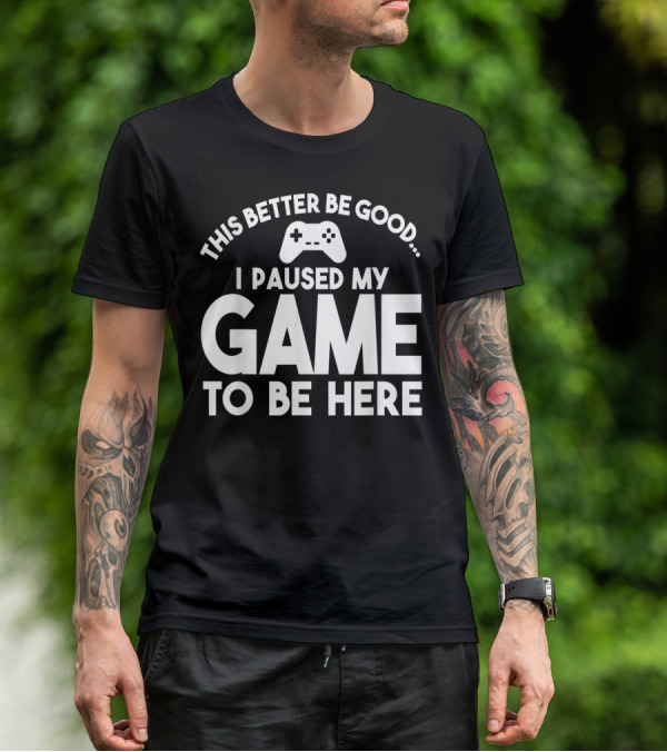 This Better Be Good I Paused My Game To Be Here T-Shirt