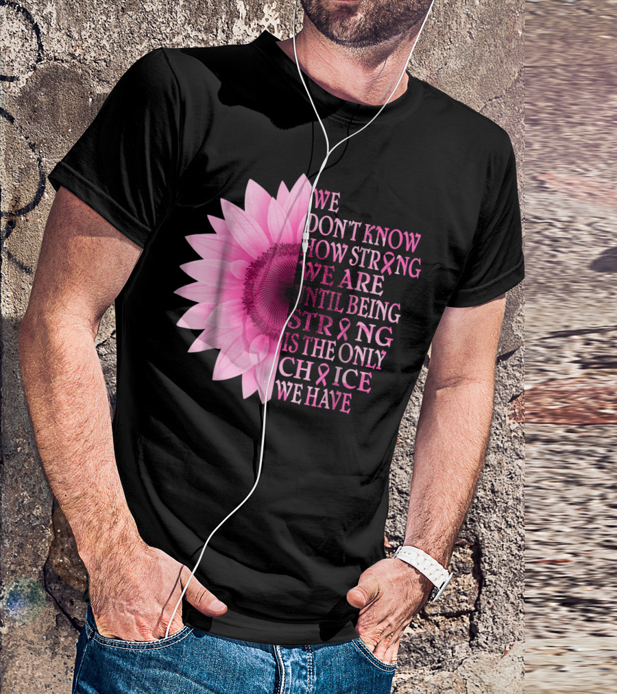 We Don't Know How Strong We Are Until Being Strong Is The Only Choice We Have Pink Flower Breast Cancer Awareness T-Shirt