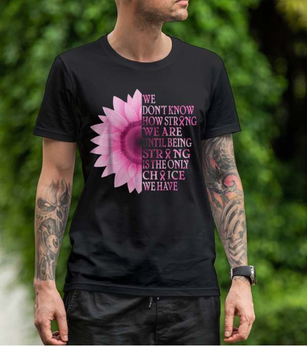 We Don't Know How Strong We Are Until Being Strong Is The Only Choice We Have Pink Flower Breast Cancer Awareness T-Shirt