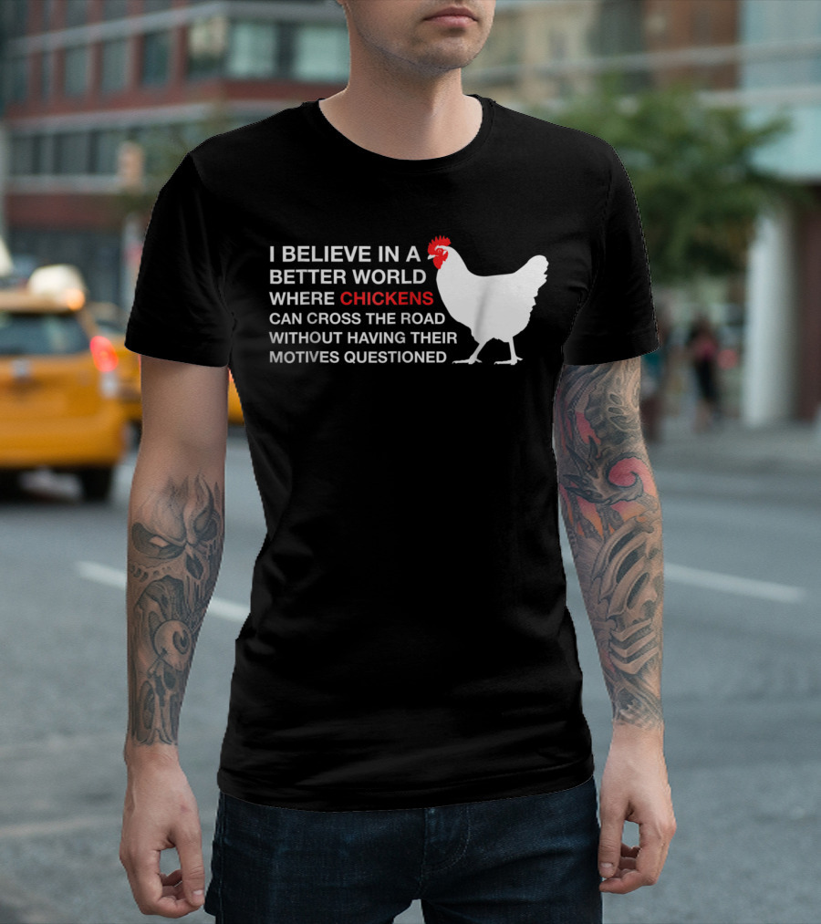 I Believe In A Better World Where Chickens Can Cross The Road Without Having Their Motives Questioned T-Shirt