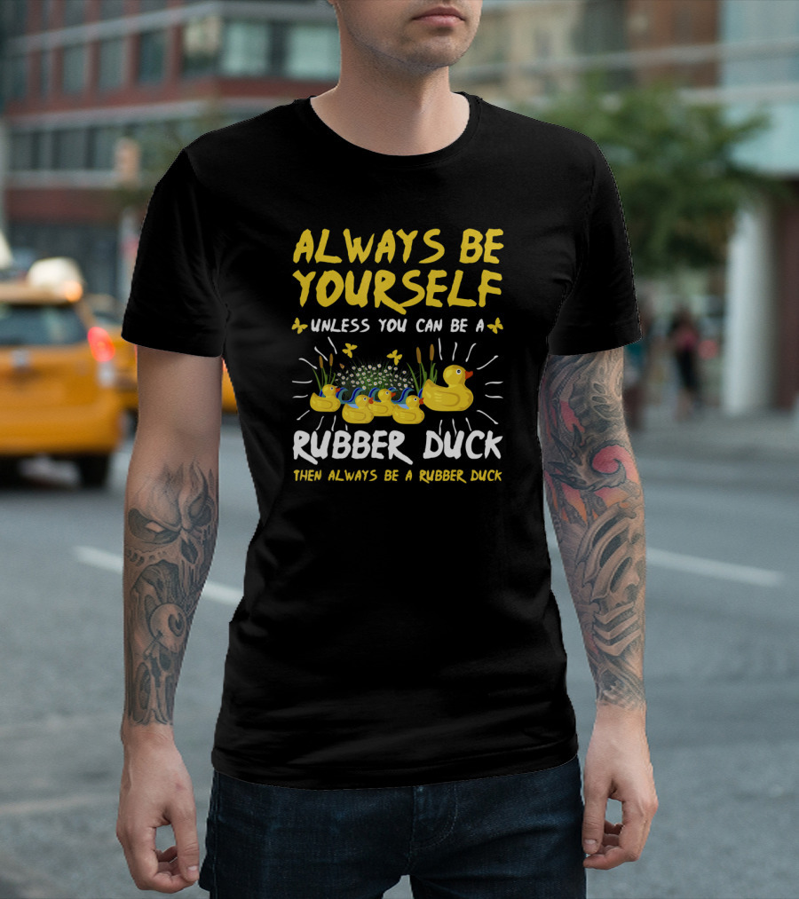 ALWAYS BE YOURSELF UNLESS YOU CAN BE A RUBBER DUCK THEN ALWAYS BE A RUBBER DUCK T-Shirt