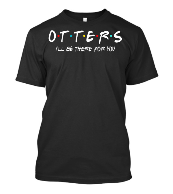 OTTERS I'll Be There For You Funny Otter Lover Friends T-Shirt