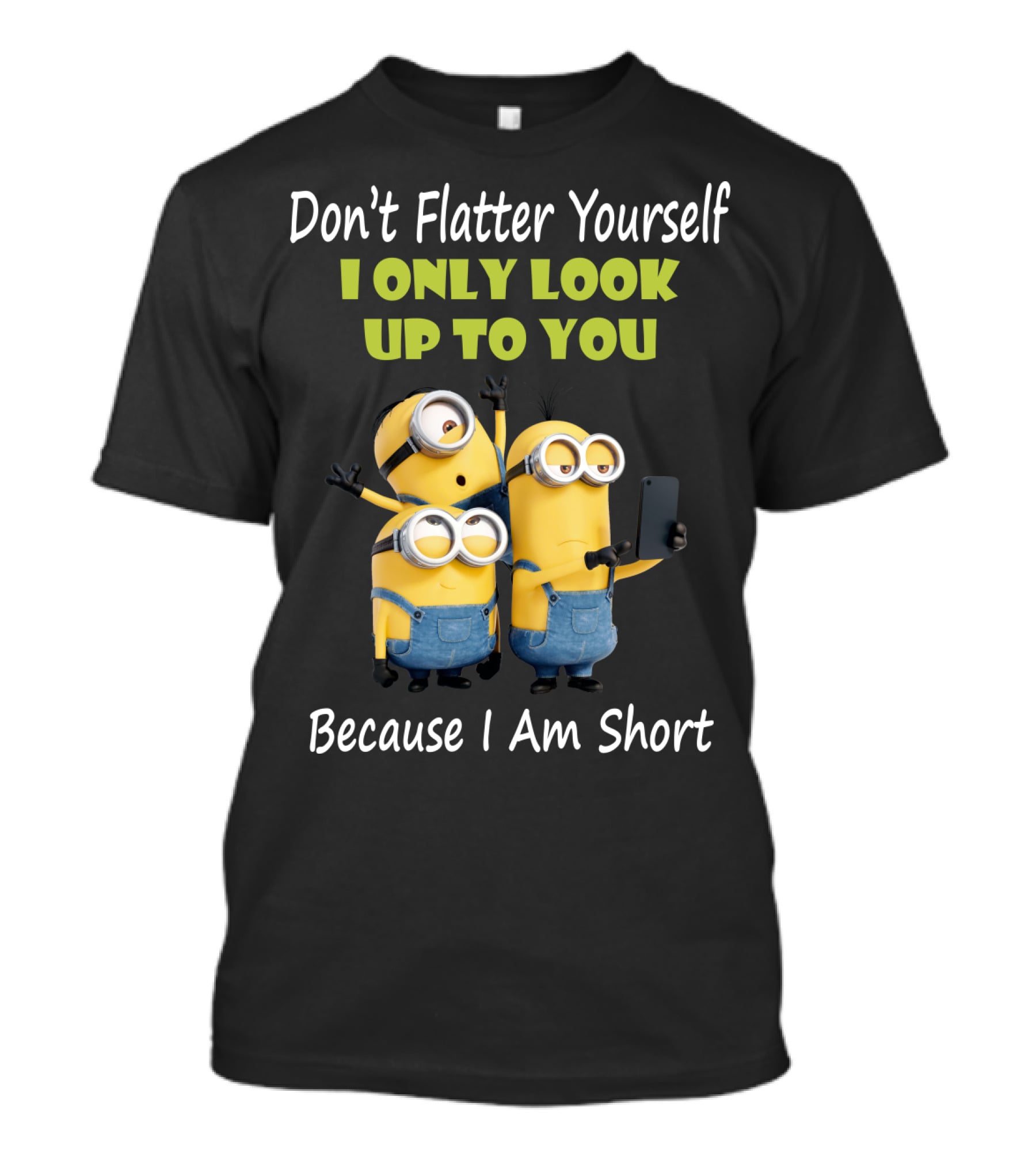 Don't Flatter Yourself I Only Look Up To You Minions Because I Am Short T-Shirt