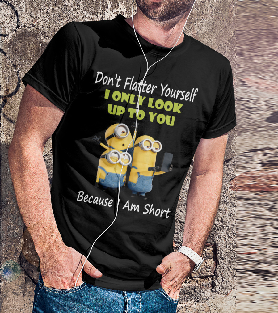 Don't Flatter Yourself I Only Look Up To You Minions Because I Am Short T-Shirt