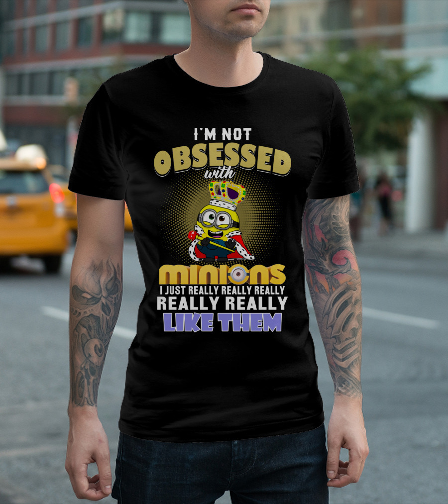 I'm Not Obsessed With Minions I Just Really Really Really Really Really Like Them Despicable Me T-Shirt