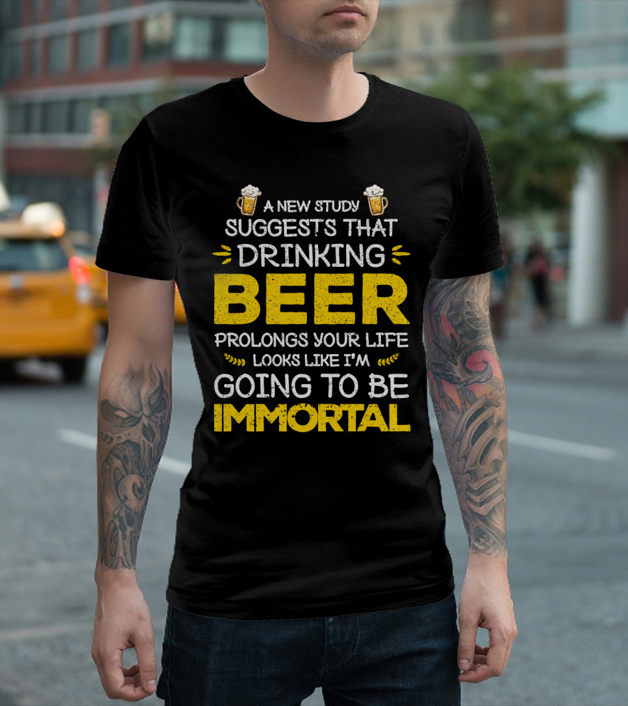 A New Study Suggests That Drinking Beer Prolongs Your Life Looks Like I'm Going To Be Immortal T-Shirt