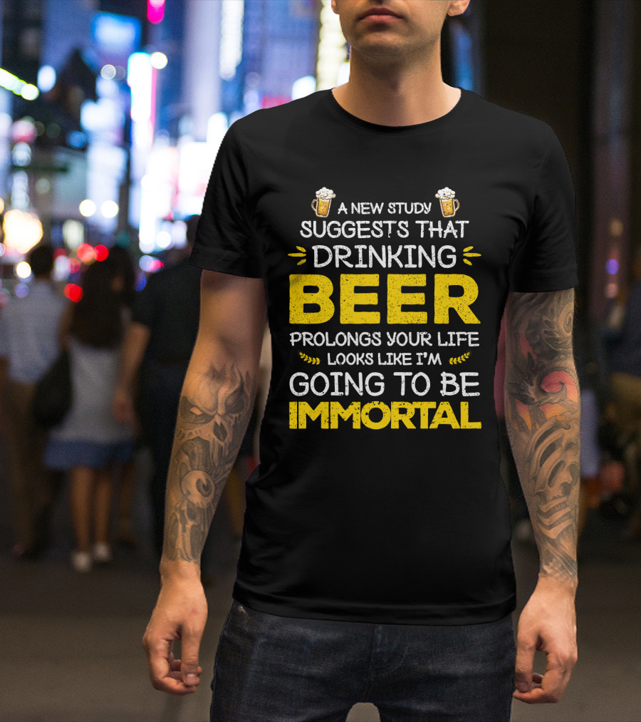 A New Study Suggests That Drinking Beer Prolongs Your Life Looks Like I'm Going To Be Immortal T-Shirt