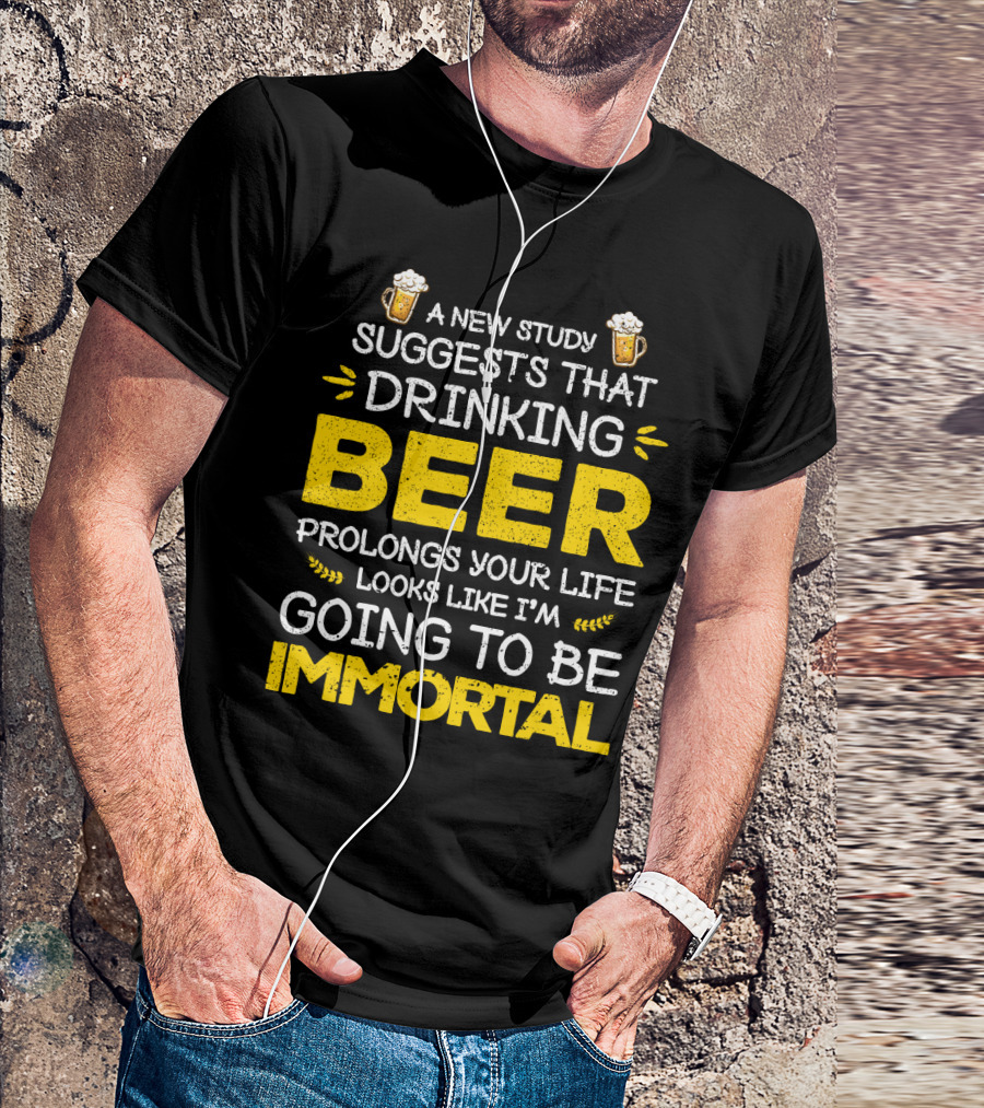 A New Study Suggests That Drinking Beer Prolongs Your Life Looks Like I'm Going To Be Immortal T-Shirt