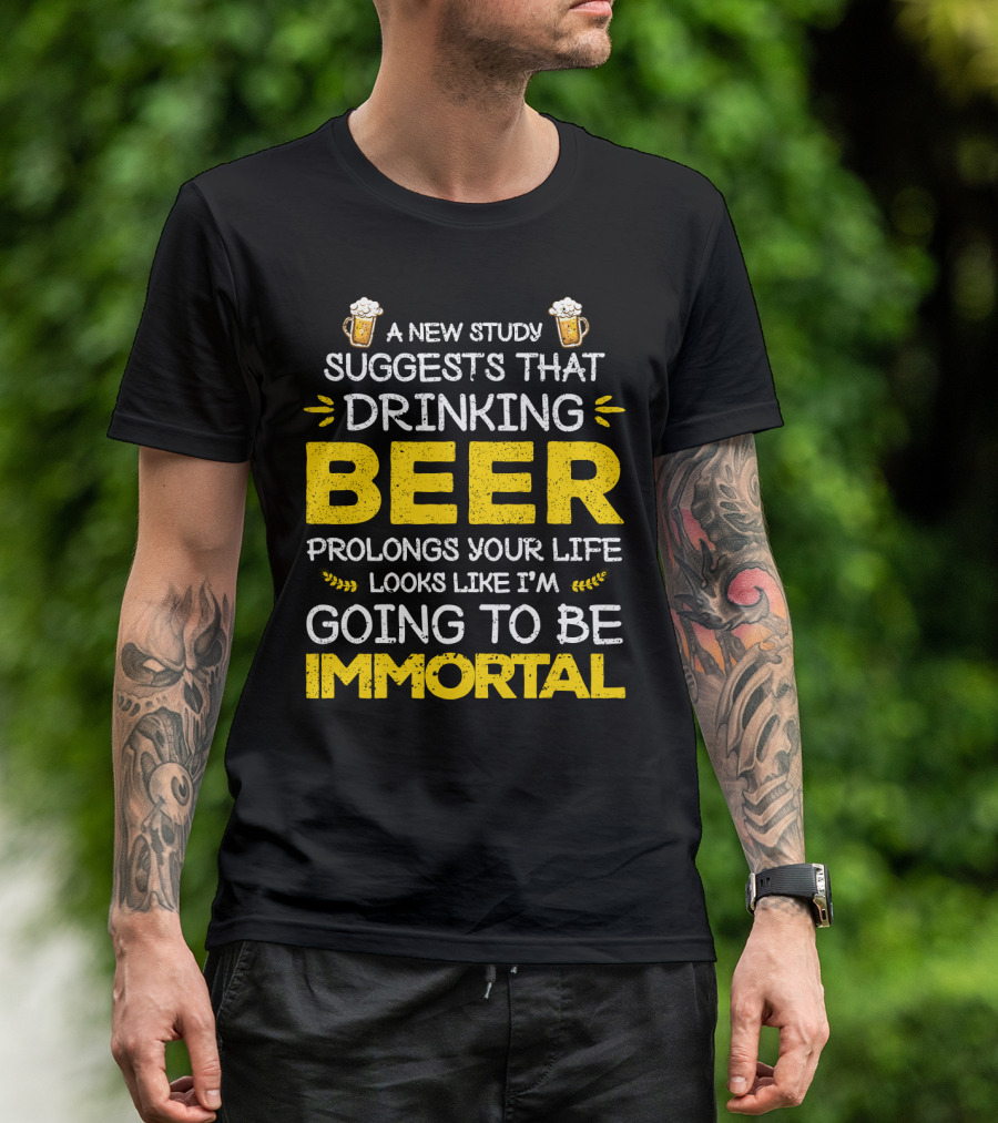 A New Study Suggests That Drinking Beer Prolongs Your Life Looks Like I'm Going To Be Immortal T-Shirt