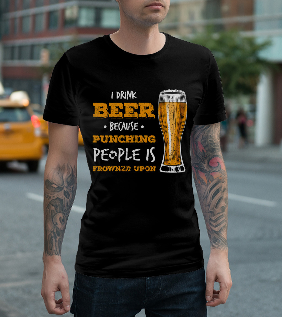 I Drink Beer Because Punching People is Frowned Upon T-Shirt