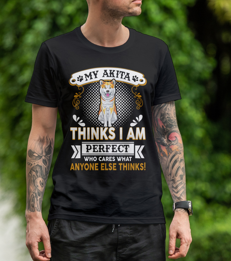 My Akita Thinks I Am Perfect Who Cares What Anyone Else Thinks T-Shirt