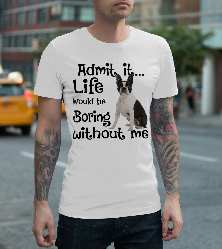 Admit It Life Would Be Boring Without Me Boston Terrier T-Shirt