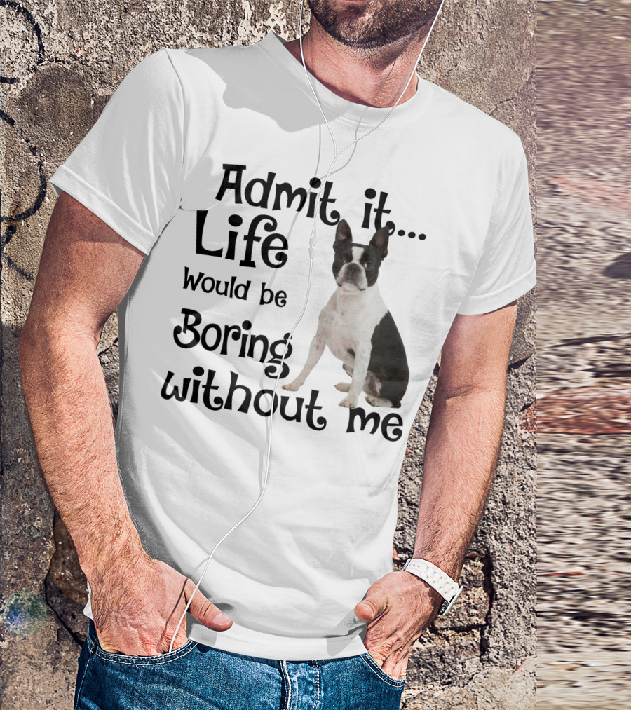 Admit It Life Would Be Boring Without Me Boston Terrier T-Shirt