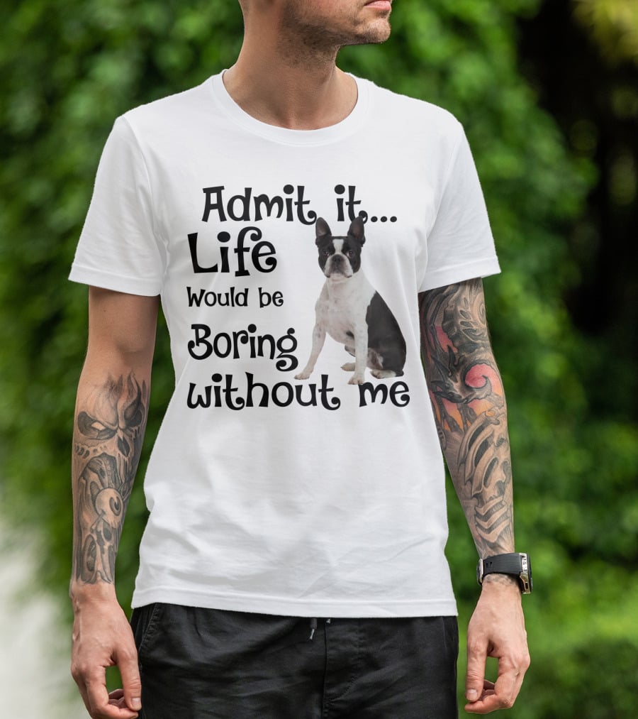 Admit It Life Would Be Boring Without Me Boston Terrier T-Shirt