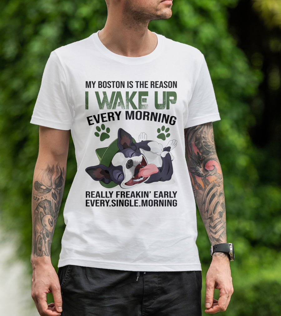 My Boston Is The Reason I Wake Up Every Morning Really Freakin’ Early Every Single Morning T-Shirt