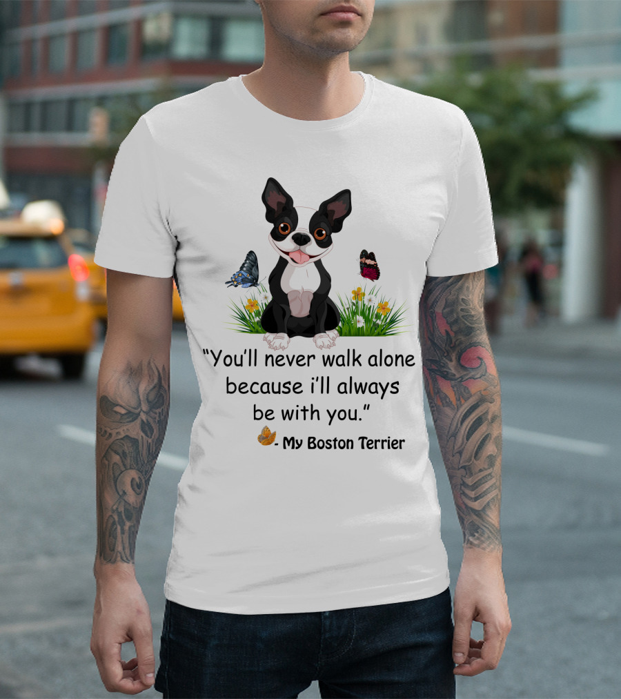 You'll Never Walk Alone Because I'll Always Be With You My Boston Terrier T-Shirt