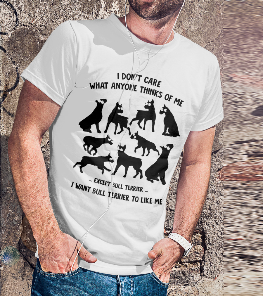 I Don't Care What Anyone Thinks Of Me Except Bull Terrier I Want Bull Terrier To Like Me T-Shirt