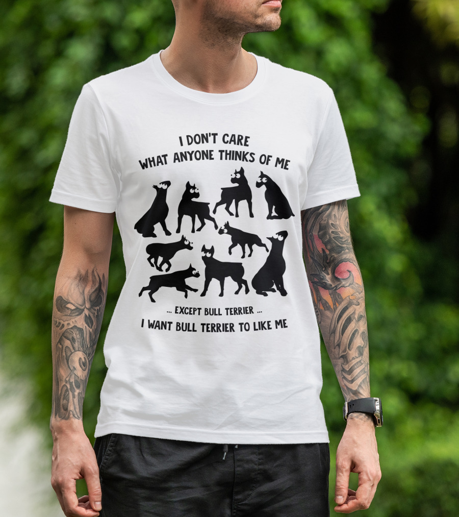I Don't Care What Anyone Thinks Of Me Except Bull Terrier I Want Bull Terrier To Like Me T-Shirt