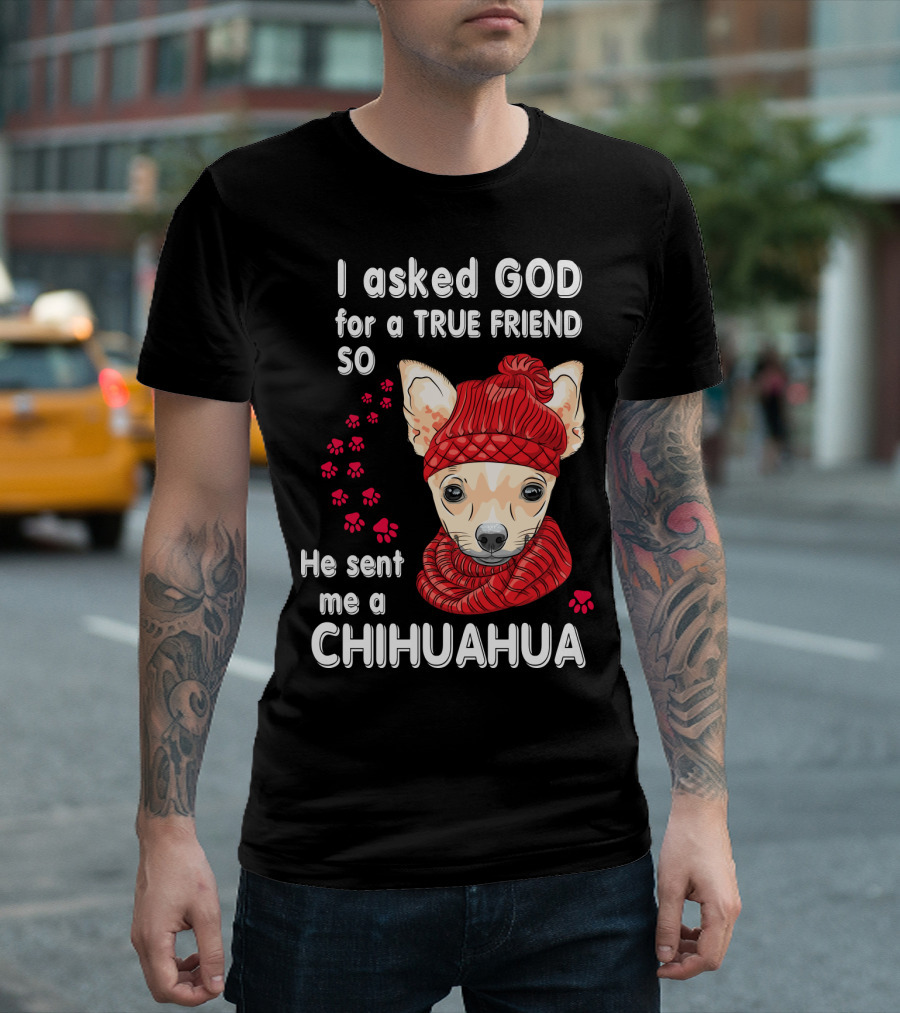 I Asked God for a True Friend So He Sent Me a Chihuahua T-Shirt