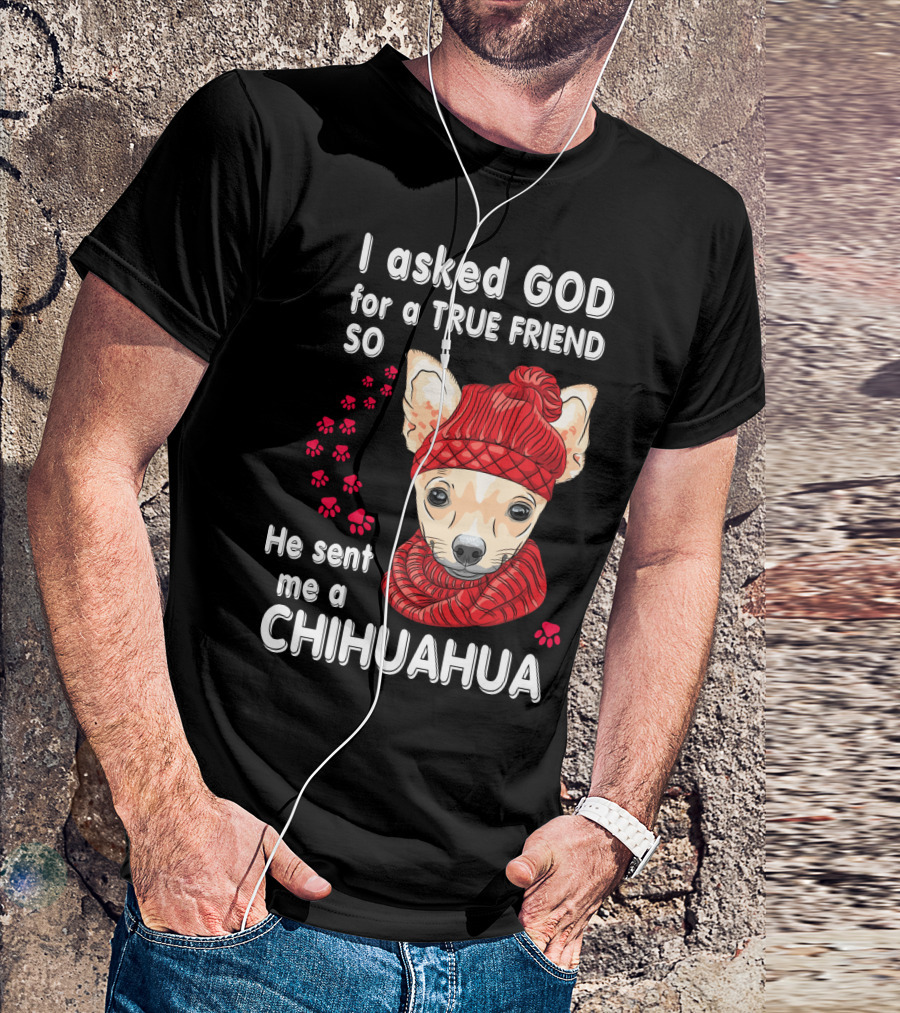 I Asked God For A True Friend So He Sent Me A Chihuahua T-Shirt