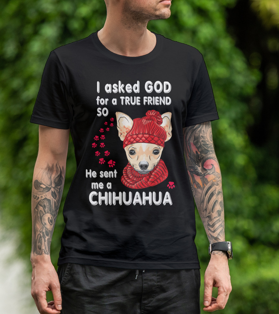 I Asked God For A True Friend So He Sent Me A Chihuahua T-Shirt