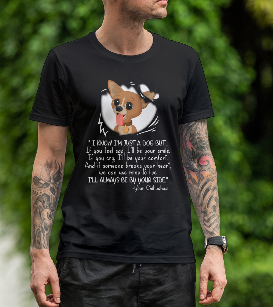 I Know I'm Just A Dog But I'll Be Your Smile Comfort I'll Always Be By Your Side Your Chihuahua T-Shirt