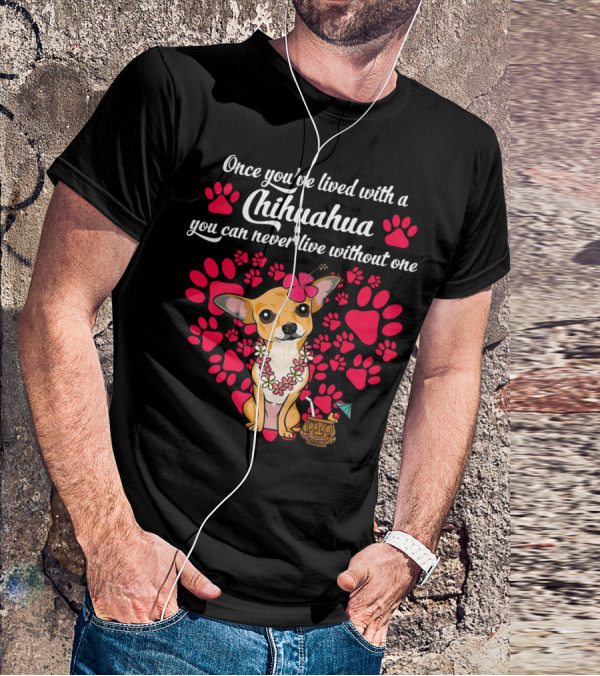 Once You’ve Lived With A Chihuahua You Can Never Live Without One Paws And Floral Lei T-Shirt