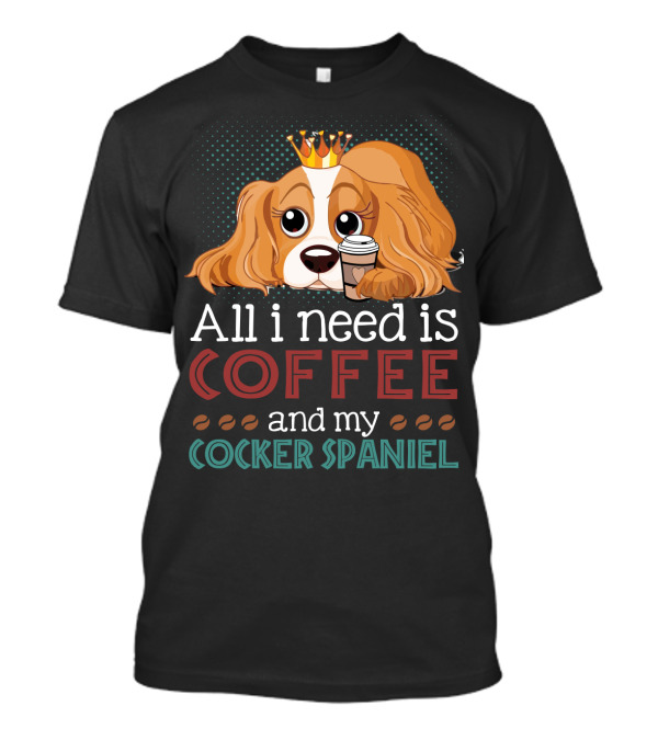 All I Need Is Coffee And My Cocker Spaniel With Adorable Dog Holding Coffee Cup T-Shirt