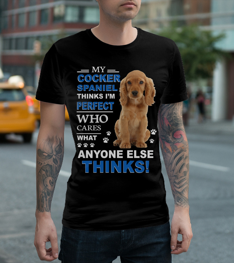 MY COCKER SPANIEL THINKS I'M PERFECT WHO CARES WHAT ANYONE ELSE THINKS T-Shirt