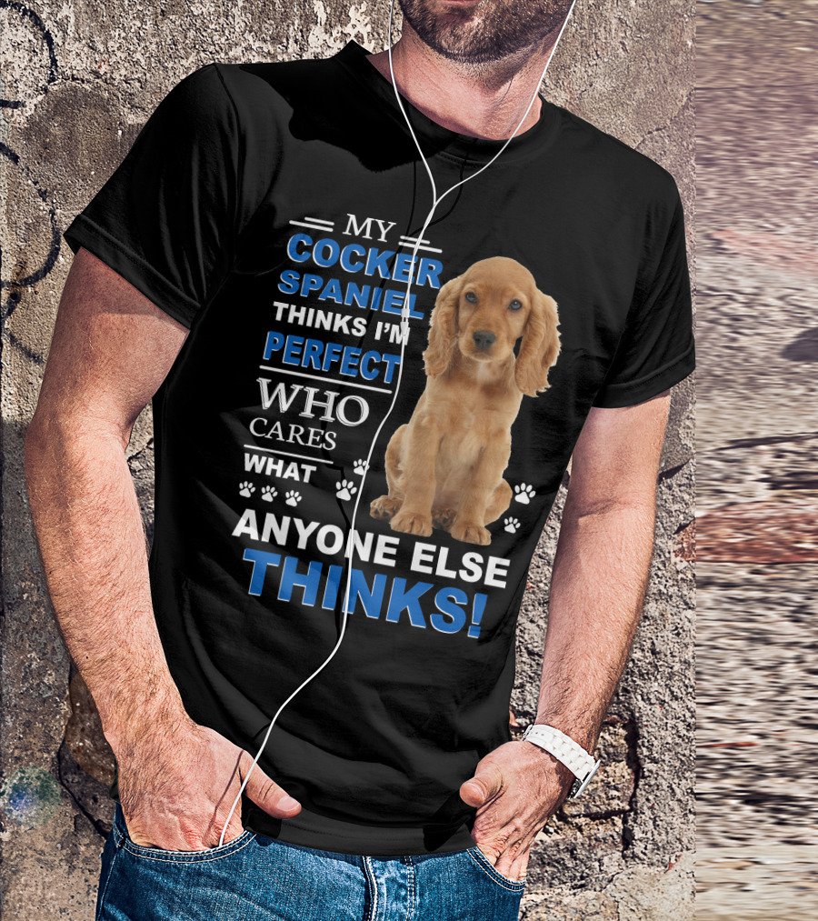 MY COCKER SPANIEL THINKS I'M PERFECT WHO CARES WHAT ANYONE ELSE THINKS T-Shirt