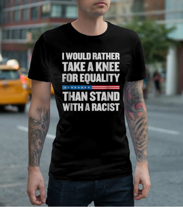 I Would Rather Take A Knee For Equality Than Stand With A Racist T-Shirt